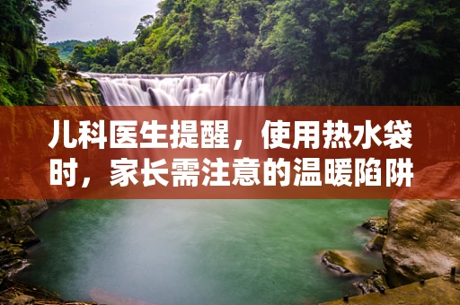 儿科医生提醒，使用热水袋时，家长需注意的温暖陷阱