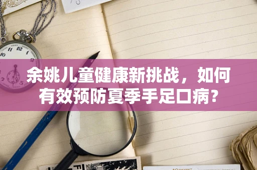 余姚儿童健康新挑战，如何有效预防夏季手足口病？