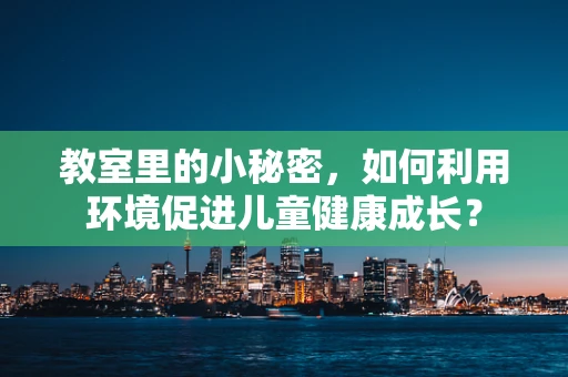 教室里的小秘密，如何利用环境促进儿童健康成长？