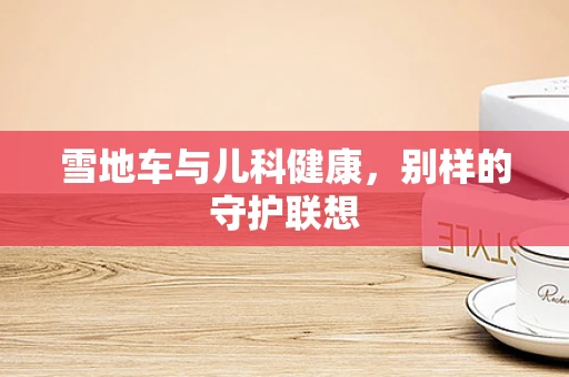 雪地车与儿科健康，别样的守护联想
