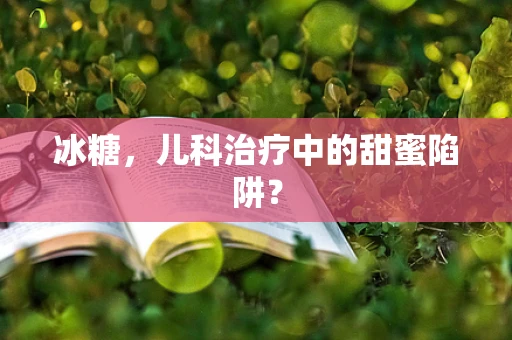 冰糖，儿科治疗中的甜蜜陷阱？