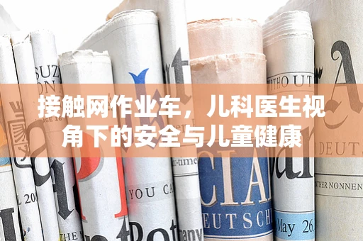 接触网作业车，儿科医生视角下的安全与儿童健康