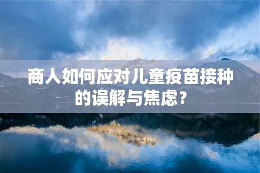 商人如何应对儿童疫苗接种的误解与焦虑？