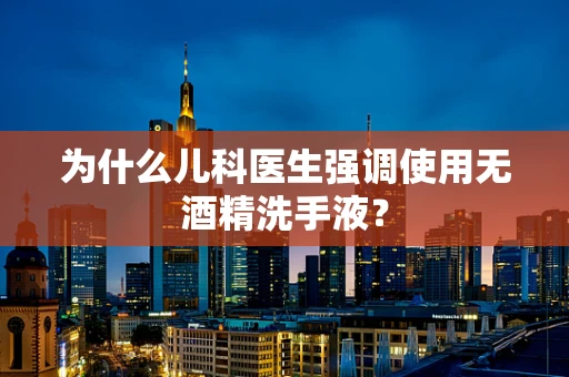 为什么儿科医生强调使用无酒精洗手液？
