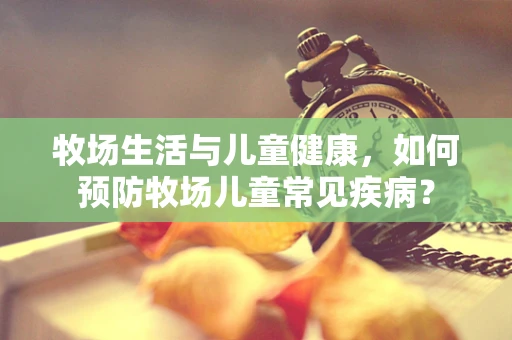 牧场生活与儿童健康，如何预防牧场儿童常见疾病？