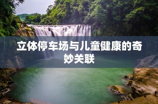 立体停车场与儿童健康的奇妙关联