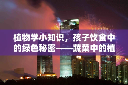 植物学小知识，孩子饮食中的绿色秘密——蔬菜中的植物化学物质