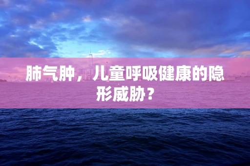 肺气肿，儿童呼吸健康的隐形威胁？