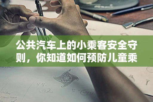 公共汽车上的小乘客安全守则，你知道如何预防儿童乘车意外吗？
