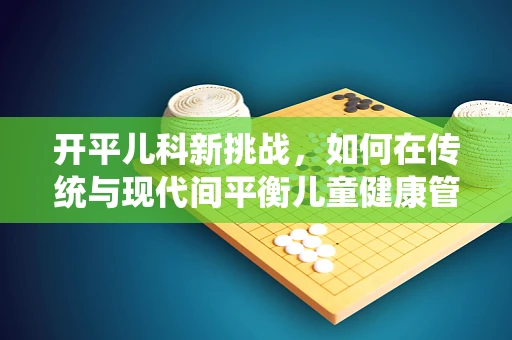 开平儿科新挑战，如何在传统与现代间平衡儿童健康管理？