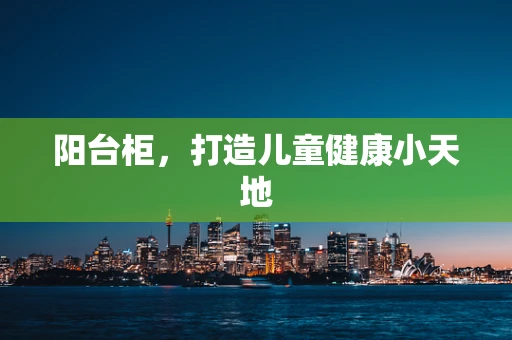 阳台柜，打造儿童健康小天地