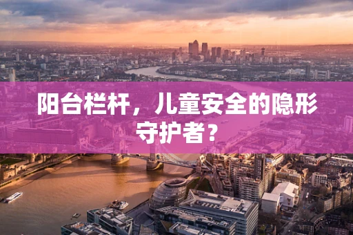 阳台栏杆，儿童安全的隐形守护者？