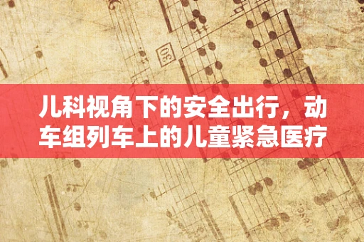 儿科视角下的安全出行，动车组列车上的儿童紧急医疗预案