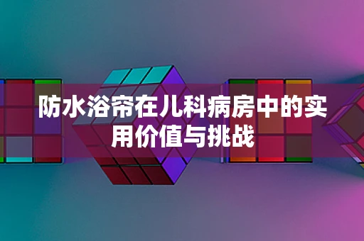 防水浴帘在儿科病房中的实用价值与挑战