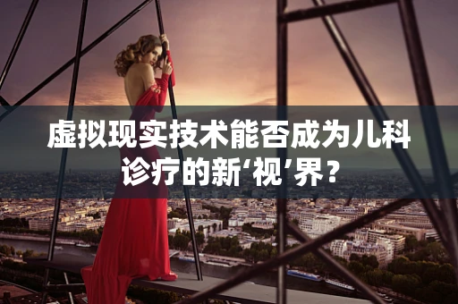 虚拟现实技术能否成为儿科诊疗的新‘视’界？