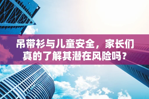 吊带衫与儿童安全，家长们真的了解其潜在风险吗？