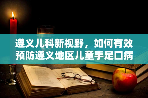 遵义儿科新视野，如何有效预防遵义地区儿童手足口病的流行？