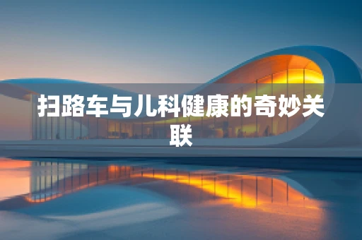 扫路车与儿科健康的奇妙关联
