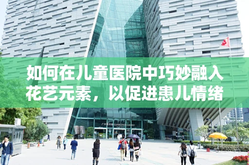 如何在儿童医院中巧妙融入花艺元素，以促进患儿情绪的积极影响？