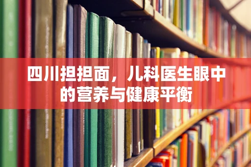 四川担担面，儿科医生眼中的营养与健康平衡
