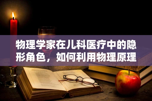 物理学家在儿科医疗中的隐形角色，如何利用物理原理促进儿童健康？