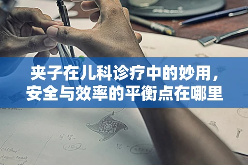 夹子在儿科诊疗中的妙用，安全与效率的平衡点在哪里？