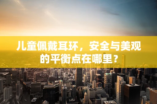 儿童佩戴耳环，安全与美观的平衡点在哪里？