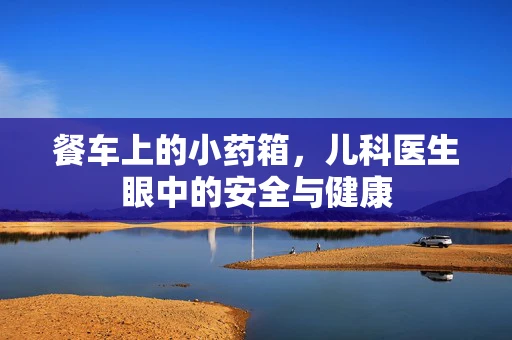 餐车上的小药箱，儿科医生眼中的安全与健康