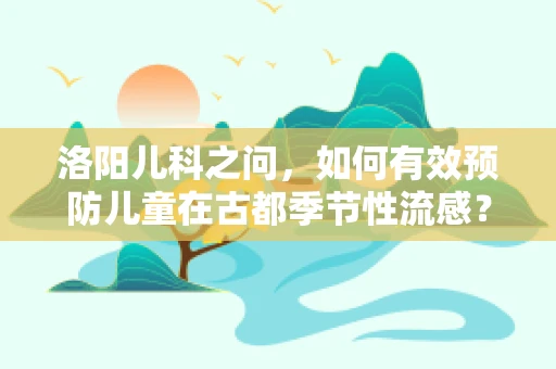 洛阳儿科之问，如何有效预防儿童在古都季节性流感？