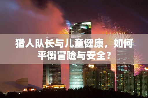 猎人队长与儿童健康，如何平衡冒险与安全？