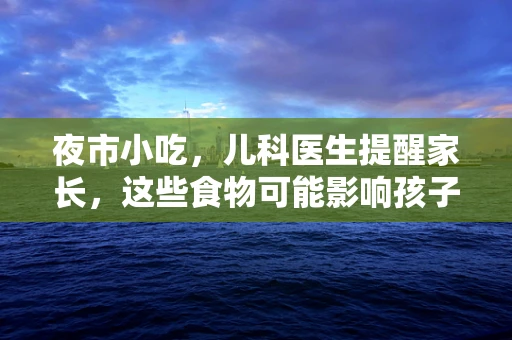 夜市小吃，儿科医生提醒家长，这些食物可能影响孩子健康？