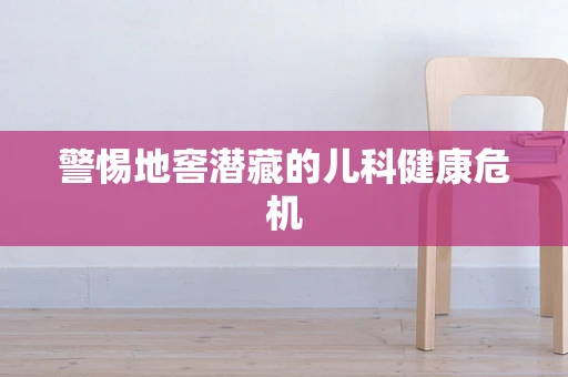 警惕地窖潜藏的儿科健康危机