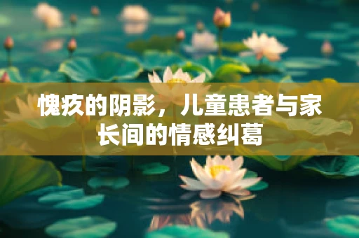 愧疚的阴影，儿童患者与家长间的情感纠葛