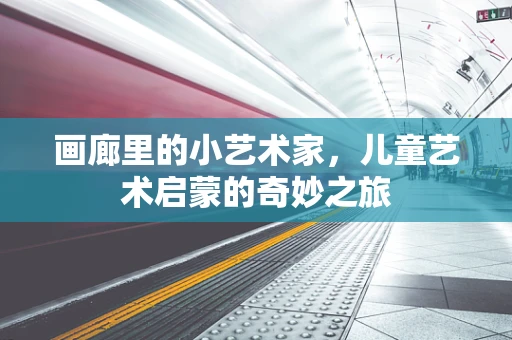 画廊里的小艺术家，儿童艺术启蒙的奇妙之旅