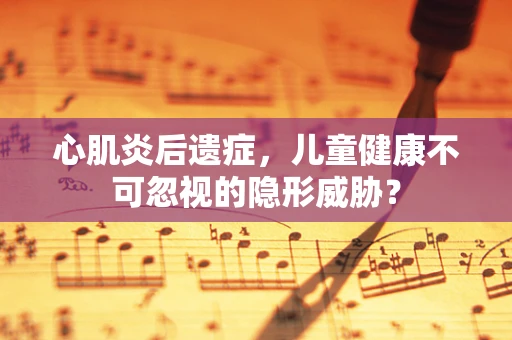 心肌炎后遗症，儿童健康不可忽视的隐形威胁？