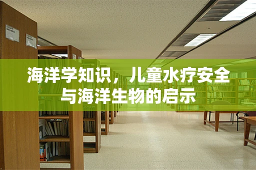 海洋学知识，儿童水疗安全与海洋生物的启示