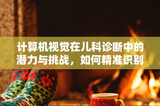 计算机视觉在儿科诊断中的潜力与挑战，如何精准识别儿童疾病症状？