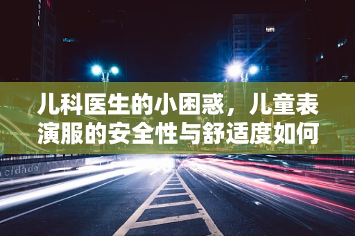 儿科医生的小困惑，儿童表演服的安全性与舒适度如何平衡？