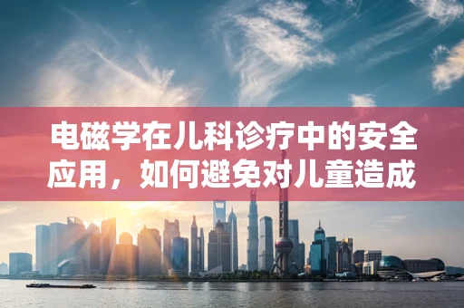 电磁学在儿科诊疗中的安全应用，如何避免对儿童造成潜在风险？