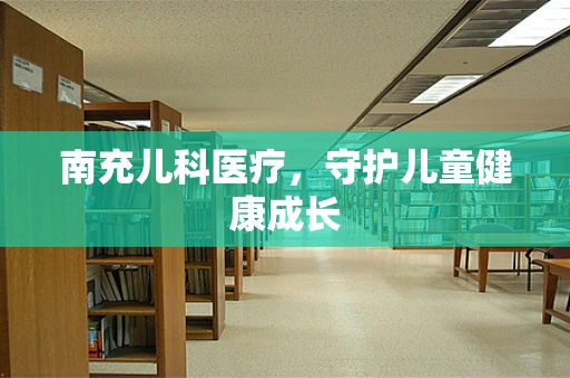 南充儿科医疗，守护儿童健康成长