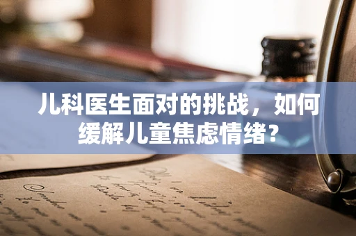 儿科医生面对的挑战，如何缓解儿童焦虑情绪？