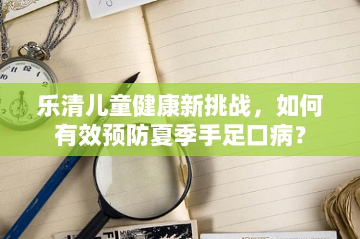 乐清儿童健康新挑战，如何有效预防夏季手足口病？