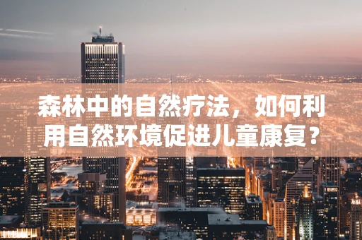森林中的自然疗法，如何利用自然环境促进儿童康复？