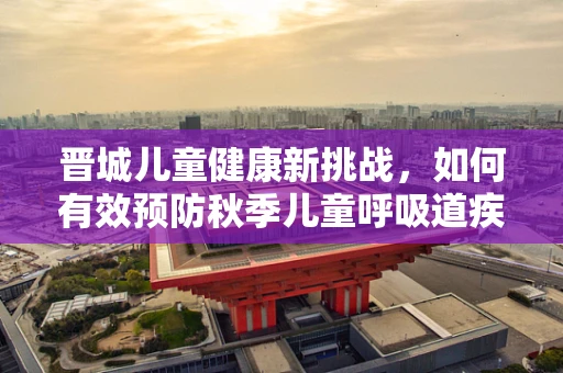 晋城儿童健康新挑战，如何有效预防秋季儿童呼吸道疾病？