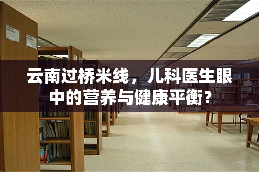 云南过桥米线，儿科医生眼中的营养与健康平衡？