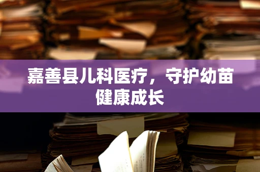 嘉善县儿科医疗，守护幼苗健康成长