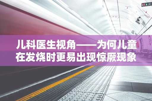 儿科医生视角——为何儿童在发烧时更易出现惊厥现象？