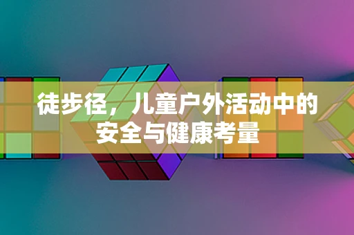 徒步径，儿童户外活动中的安全与健康考量