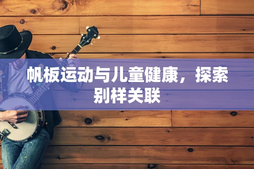 帆板运动与儿童健康，探索别样关联