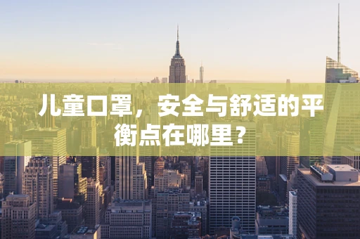 儿童口罩，安全与舒适的平衡点在哪里？